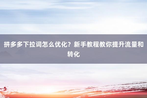 拼多多下拉词怎么优化？新手教程教你提升流量和转化