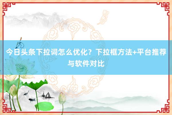 今日头条下拉词怎么优化？下拉框方法+平台推荐与软件对比