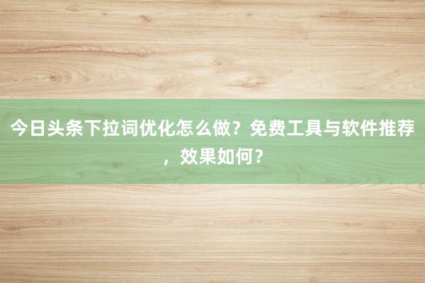 今日头条下拉词优化怎么做？免费工具与软件推荐，效果如何？