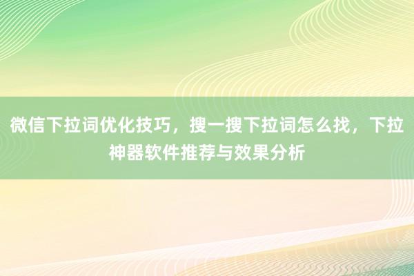 微信下拉词优化技巧，搜一搜下拉词怎么找，下拉神器软件推荐与效果分析