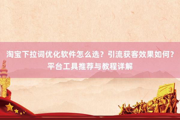 淘宝下拉词优化软件怎么选？引流获客效果如何？平台工具推荐与教程详解