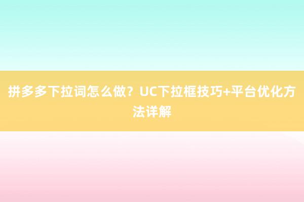 拼多多下拉词怎么做？UC下拉框技巧+平台优化方法详解