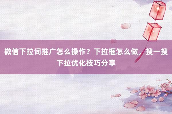 微信下拉词推广怎么操作？下拉框怎么做，搜一搜下拉优化技巧分享