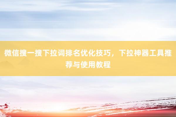 微信搜一搜下拉词排名优化技巧，下拉神器工具推荐与使用教程