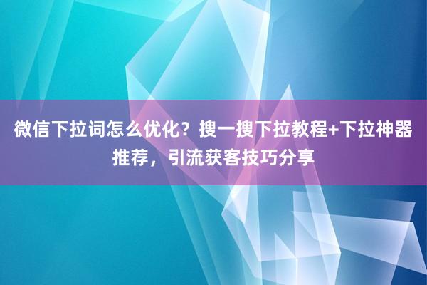 微信下拉词怎么优化？搜一搜下拉教程+下拉神器推荐，引流获客技巧分享