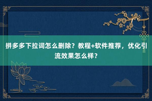 拼多多下拉词怎么删除？教程+软件推荐，优化引流效果怎么样？