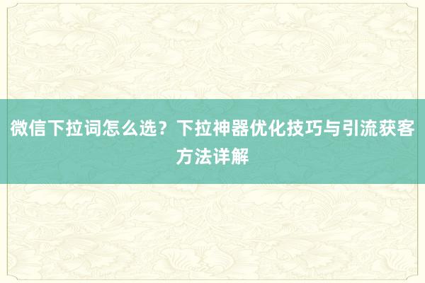 微信下拉词怎么选？下拉神器优化技巧与引流获客方法详解