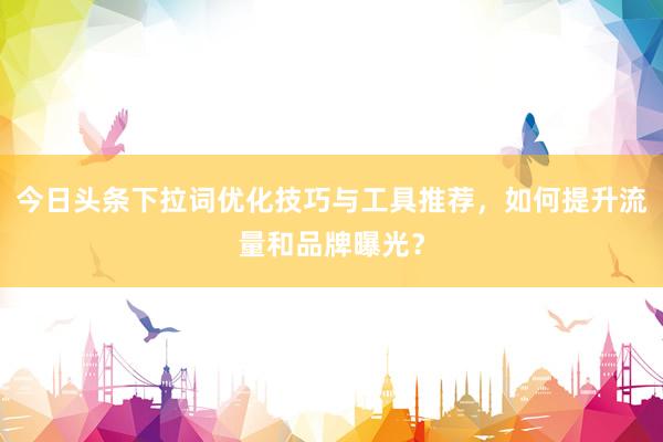 今日头条下拉词优化技巧与工具推荐，如何提升流量和品牌曝光？