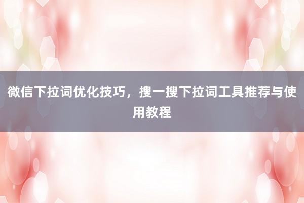 微信下拉词优化技巧，搜一搜下拉词工具推荐与使用教程