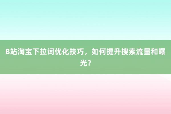 B站淘宝下拉词优化技巧，如何提升搜索流量和曝光？