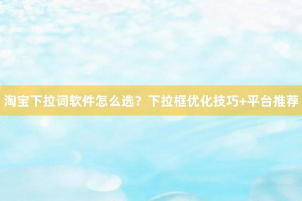 淘宝下拉词软件怎么选？下拉框优化技巧+平台推荐