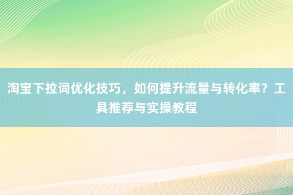淘宝下拉词优化技巧，如何提升流量与转化率？工具推荐与实操教程