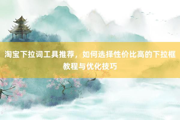 淘宝下拉词工具推荐，如何选择性价比高的下拉框教程与优化技巧