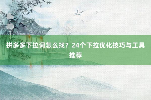 拼多多下拉词怎么找？24个下拉优化技巧与工具推荐