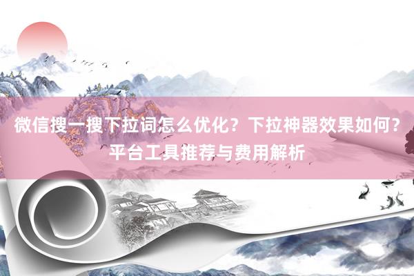 微信搜一搜下拉词怎么优化？下拉神器效果如何？平台工具推荐与费用解析