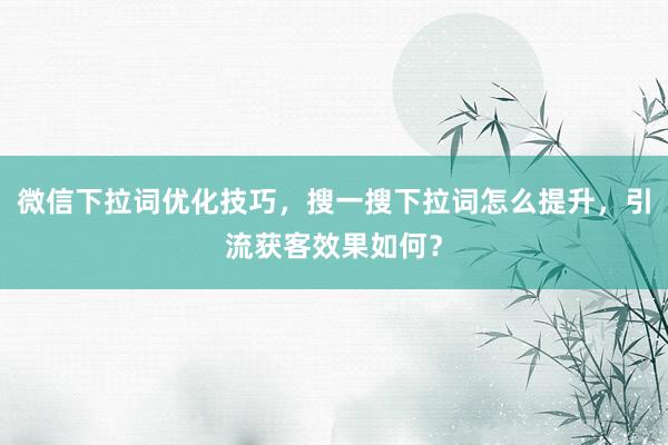 微信下拉词优化技巧，搜一搜下拉词怎么提升，引流获客效果如何？