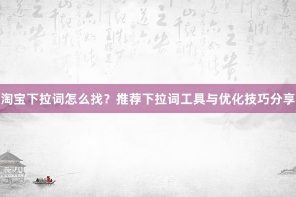 淘宝下拉词怎么找？推荐下拉词工具与优化技巧分享