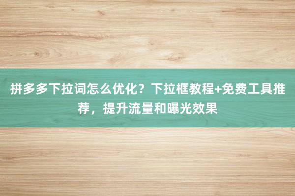 拼多多下拉词怎么优化？下拉框教程+免费工具推荐，提升流量和曝光效果
