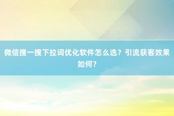 微信搜一搜下拉词优化软件怎么选？引流获客效果如何？