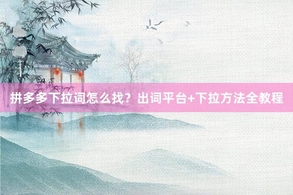 拼多多下拉词怎么找？出词平台+下拉方法全教程