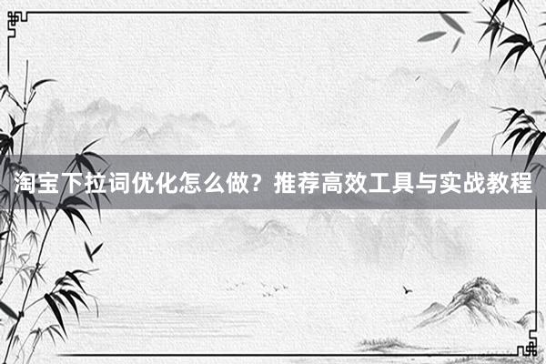 淘宝下拉词优化怎么做？推荐高效工具与实战教程