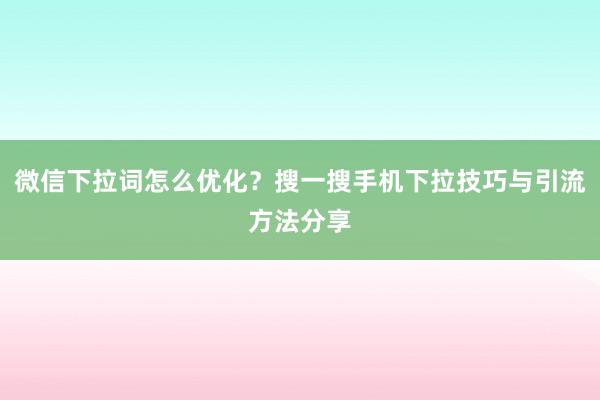 微信下拉词怎么优化？搜一搜手机下拉技巧与引流方法分享