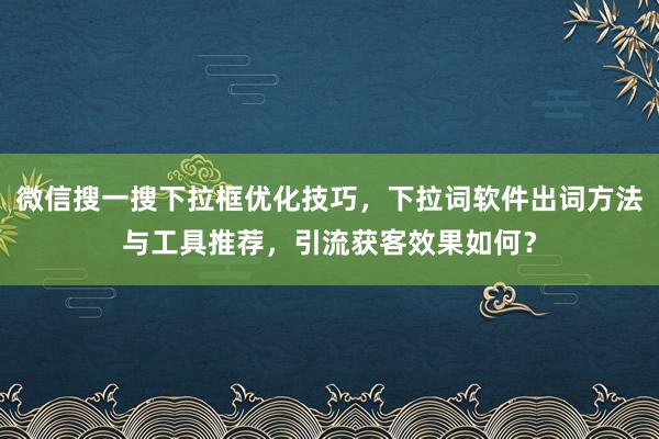 微信搜一搜下拉框优化技巧，下拉词软件出词方法与工具推荐，引流获客效果如何？
